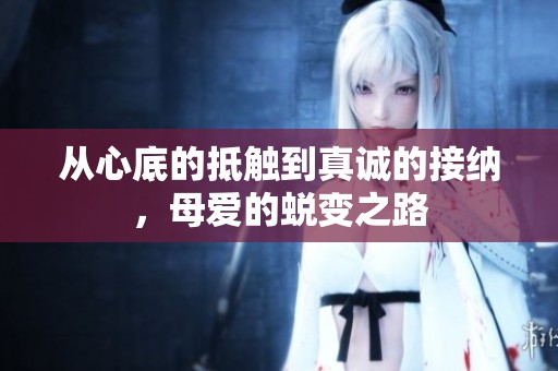 从心底的抵触到真诚的接纳，母爱的蜕变之路