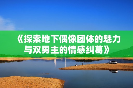 《探索地下偶像团体的魅力与双男主的情感纠葛》