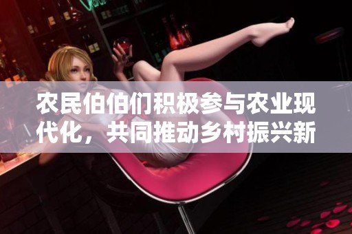 农民伯伯们积极参与农业现代化，共同推动乡村振兴新进程