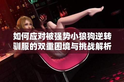 如何应对被强势小狼狗逆转驯服的双重困境与挑战解析