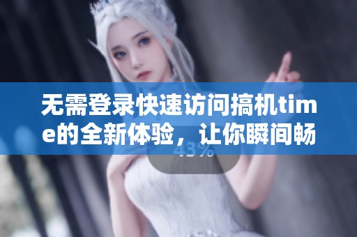 无需登录快速访问搞机time的全新体验，让你瞬间畅游科技世界