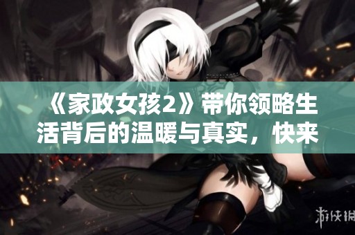 《家政女孩2》带你领略生活背后的温暖与真实，快来免费观看吧！