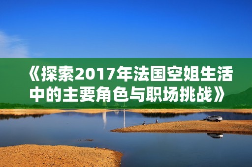《探索2017年法国空姐生活中的主要角色与职场挑战》