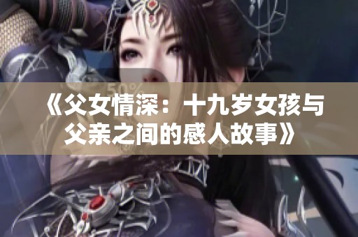 《父女情深：十九岁女孩与父亲之间的感人故事》