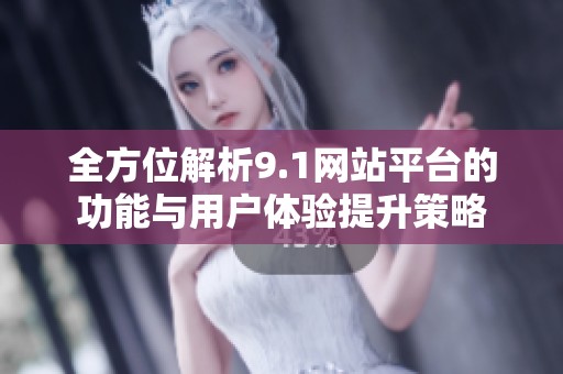 全方位解析9.1网站平台的功能与用户体验提升策略