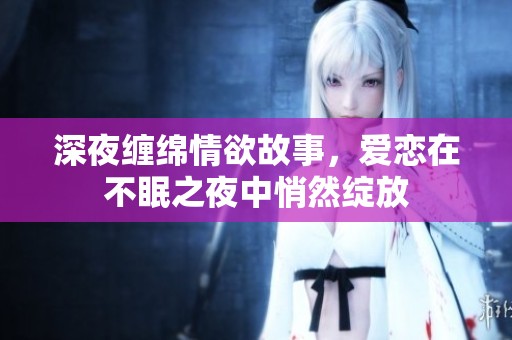 深夜缠绵情欲故事，爱恋在不眠之夜中悄然绽放