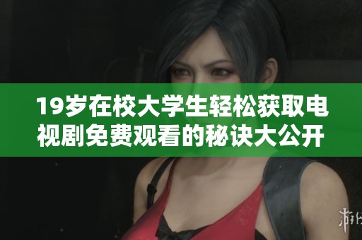 19岁在校大学生轻松获取电视剧免费观看的秘诀大公开