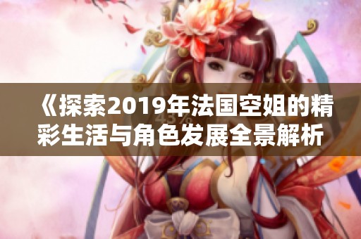 《探索2019年法国空姐的精彩生活与角色发展全景解析》