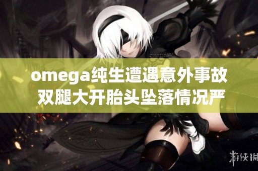 omega纯生遭遇意外事故 双腿大开胎头坠落情况严重