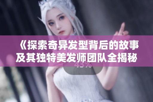 《探索奇异发型背后的故事及其独特美发师团队全揭秘》