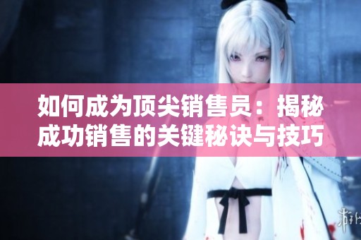 如何成为顶尖销售员：揭秘成功销售的关键秘诀与技巧