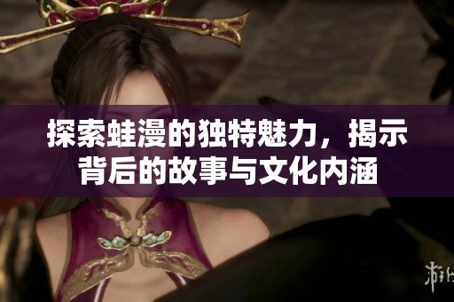 探索蛙漫的独特魅力，揭示背后的故事与文化内涵