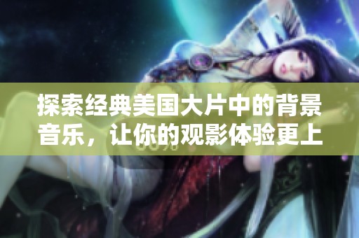 探索经典美国大片中的背景音乐，让你的观影体验更上一层楼