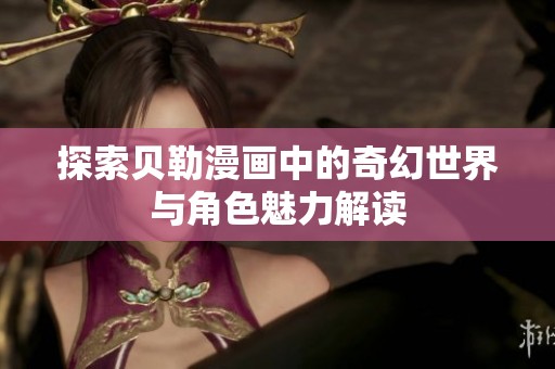 探索贝勒漫画中的奇幻世界与角色魅力解读