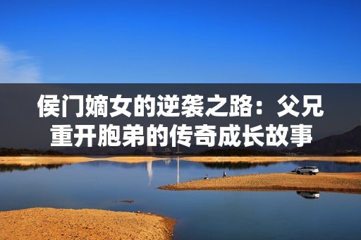 侯门嫡女的逆袭之路：父兄重开胞弟的传奇成长故事
