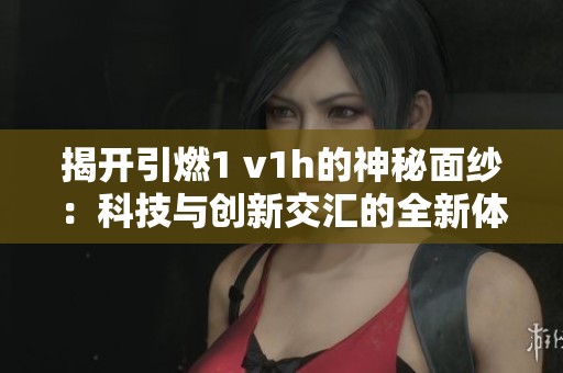 揭开引燃1 v1h的神秘面纱：科技与创新交汇的全新体验