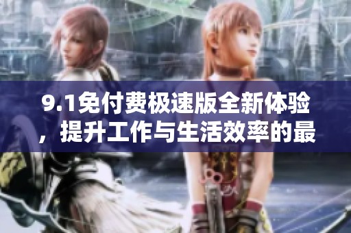 9.1免付费极速版全新体验，提升工作与生活效率的最佳选择