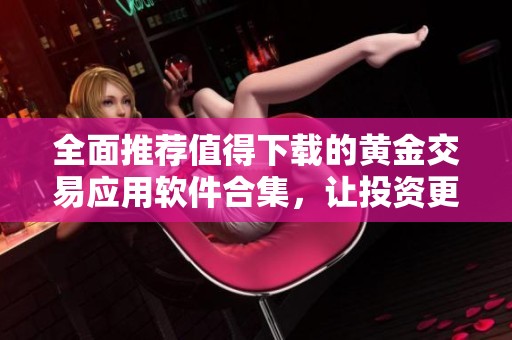 全面推荐值得下载的黄金交易应用软件合集，让投资更轻松