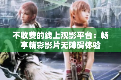 不收费的线上观影平台：畅享精彩影片无障碍体验