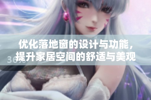 优化落地窗的设计与功能，提升家居空间的舒适与美观