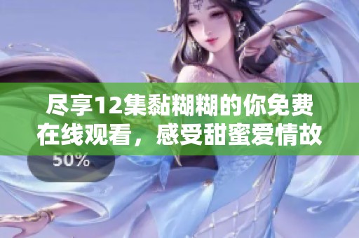 尽享12集黏糊糊的你免费在线观看，感受甜蜜爱情故事的温暖与动人