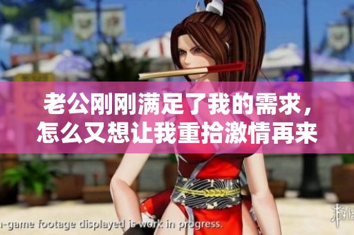 老公刚刚满足了我的需求，怎么又想让我重拾激情再来一次呢