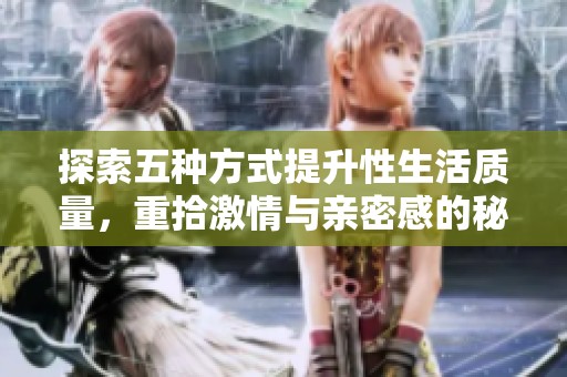 探索五种方式提升性生活质量，重拾激情与亲密感的秘诀