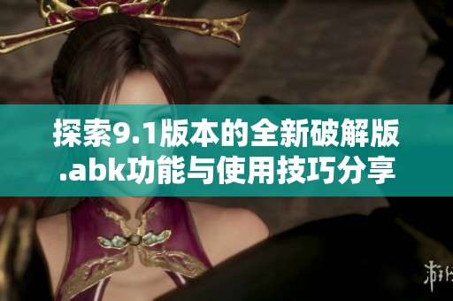探索9.1版本的全新破解版.abk功能与使用技巧分享
