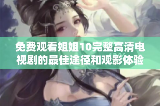 免费观看姐姐10完整高清电视剧的最佳途径和观影体验分享
