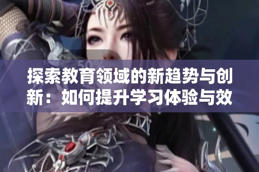 探索教育领域的新趋势与创新：如何提升学习体验与效果