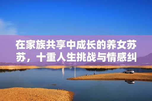 在家族共享中成长的养女苏苏，十重人生挑战与情感纠葛