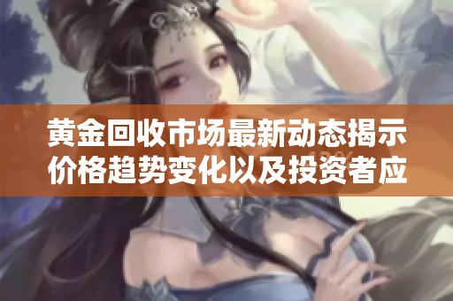 黄金回收市场最新动态揭示价格趋势变化以及投资者应对策略
