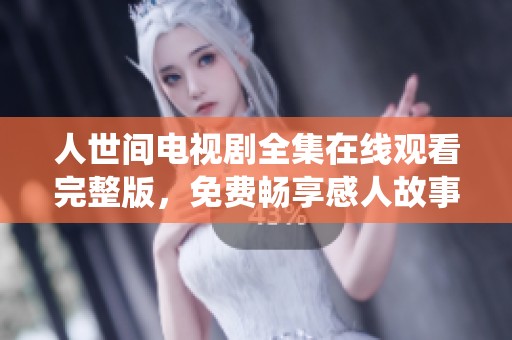 人世间电视剧全集在线观看完整版，免费畅享感人故事与精彩演绎