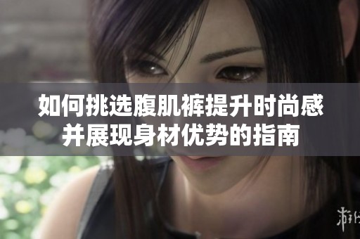 如何挑选腹肌裤提升时尚感并展现身材优势的指南