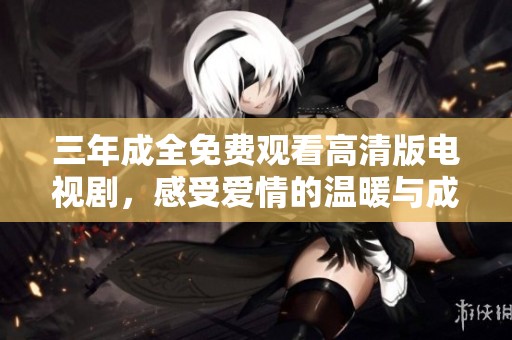 三年成全免费观看高清版电视剧，感受爱情的温暖与成长的力量