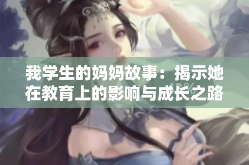 我学生的妈妈故事：揭示她在教育上的影响与成长之路