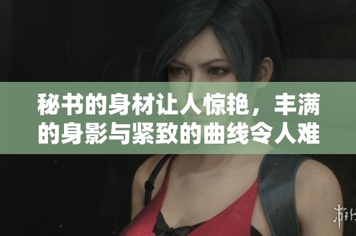 秘书的身材让人惊艳，丰满的身影与紧致的曲线令人难以忘怀