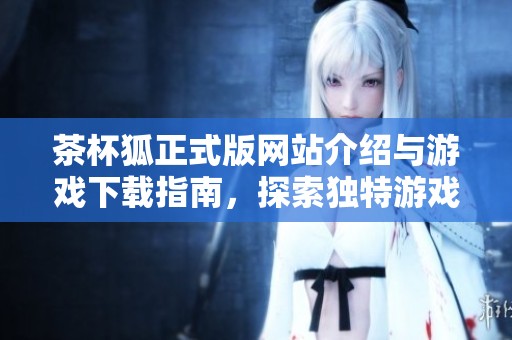 茶杯狐正式版网站介绍与游戏下载指南，探索独特游戏世界