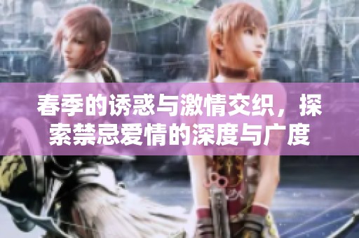 春季的诱惑与激情交织，探索禁忌爱情的深度与广度
