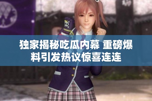 独家揭秘吃瓜内幕 重磅爆料引发热议惊喜连连