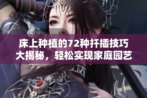床上种植的72种扦插技巧大揭秘，轻松实现家庭园艺梦想