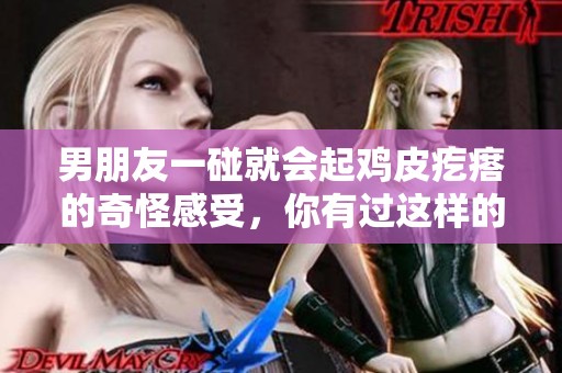 男朋友一碰就会起鸡皮疙瘩的奇怪感受，你有过这样的经历吗