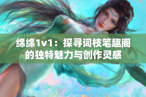 绵绵1v1：探寻词枝笔趣阁的独特魅力与创作灵感