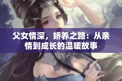 父女情深，娇养之路：从亲情到成长的温暖故事