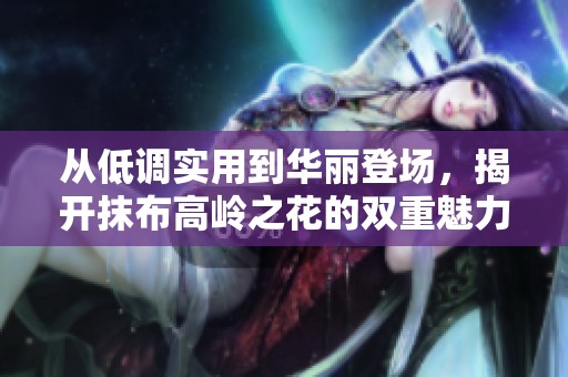 从低调实用到华丽登场，揭开抹布高岭之花的双重魅力与生机