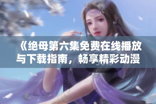 《绝母第六集免费在线播放与下载指南，畅享精彩动漫体验》