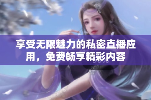 享受无限魅力的私密直播应用，免费畅享精彩内容