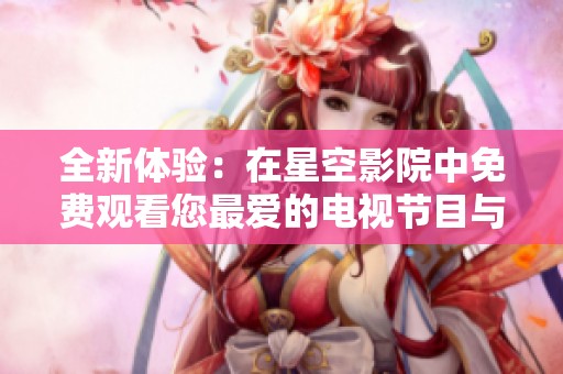 全新体验：在星空影院中免费观看您最爱的电视节目与电影