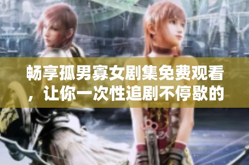 畅享孤男寡女剧集免费观看，让你一次性追剧不停歇的精彩体验