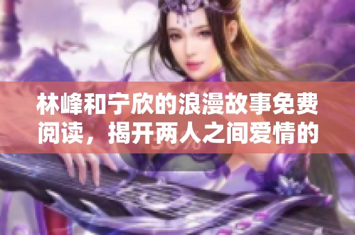 林峰和宁欣的浪漫故事免费阅读，揭开两人之间爱情的秘密与挑战